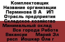 Комплектовщик › Название организации ­ Перминова В.А., ИП › Отрасль предприятия ­ Складское хозяйство › Минимальный оклад ­ 30 000 - Все города Работа » Вакансии   . Марий Эл респ.,Йошкар-Ола г.